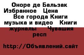 Оноре де Бальзак. Избранное › Цена ­ 4 500 - Все города Книги, музыка и видео » Книги, журналы   . Чувашия респ.